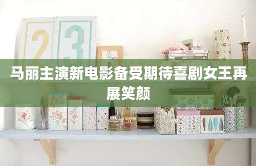 马丽主演新电影备受期待喜剧女王再展笑颜