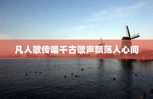 凡人歌传唱千古歌声飘荡人心间