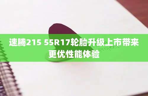速腾215 55R17轮胎升级上市带来更优性能体验