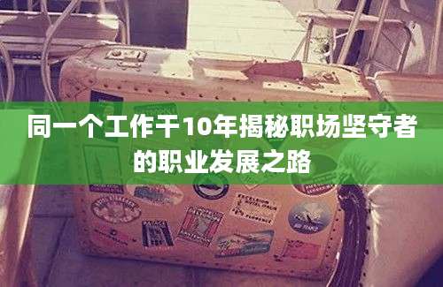 同一个工作干10年揭秘职场坚守者的职业发展之路