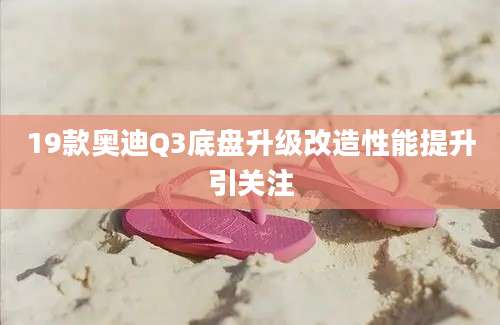 19款奥迪Q3底盘升级改造性能提升引关注