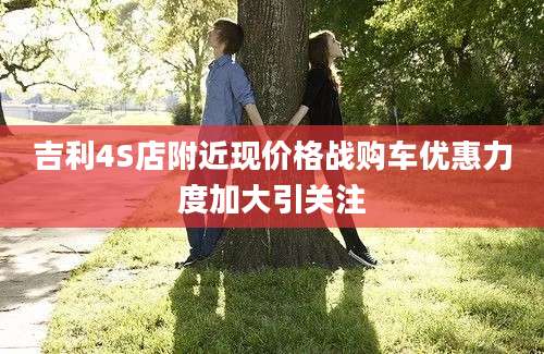 吉利4S店附近现价格战购车优惠力度加大引关注