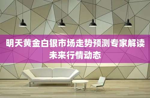 明天黄金白银市场走势预测专家解读未来行情动态