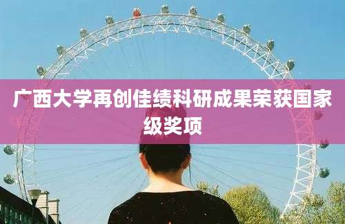 广西大学再创佳绩科研成果荣获国家级奖项