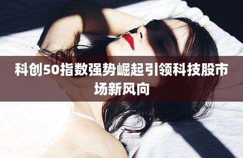 科创50指数强势崛起引领科技股市场新风向