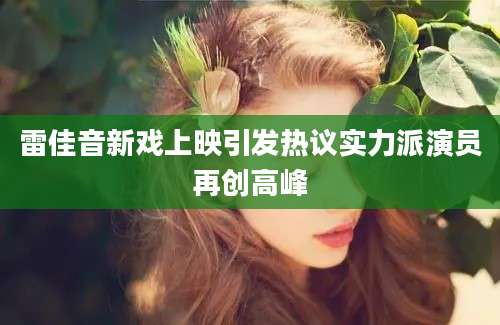 雷佳音新戏上映引发热议实力派演员再创高峰