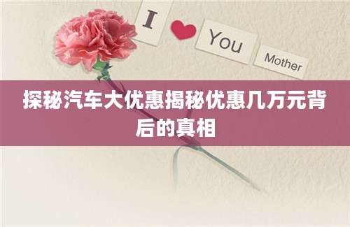 探秘汽车大优惠揭秘优惠几万元背后的真相