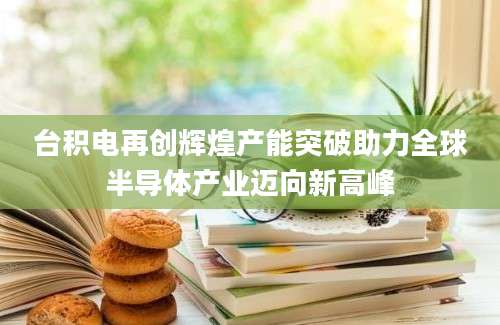 台积电再创辉煌产能突破助力全球半导体产业迈向新高峰