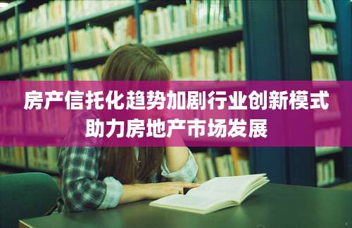 房产信托化趋势加剧行业创新模式助力房地产市场发展