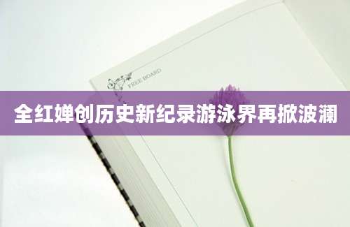 全红婵创历史新纪录游泳界再掀波澜