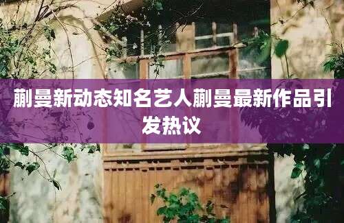 蒯曼新动态知名艺人蒯曼最新作品引发热议