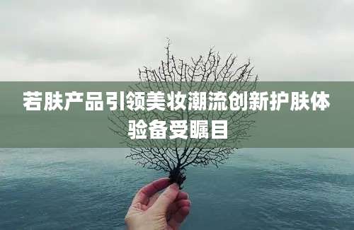 若肤产品引领美妆潮流创新护肤体验备受瞩目