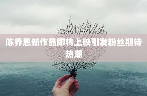 陈乔恩新作品即将上映引发粉丝期待热潮