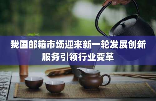我国邮箱市场迎来新一轮发展创新服务引领行业变革
