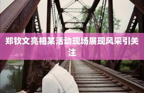 郑钦文亮相某活动现场展现风采引关注