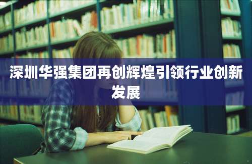 深圳华强集团再创辉煌引领行业创新发展