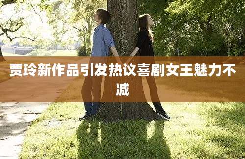 贾玲新作品引发热议喜剧女王魅力不减
