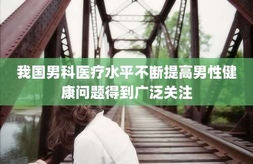 我国男科医疗水平不断提高男性健康问题得到广泛关注