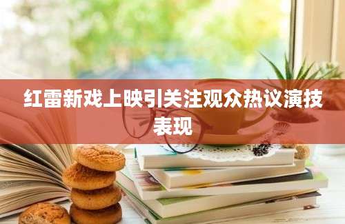 红雷新戏上映引关注观众热议演技表现