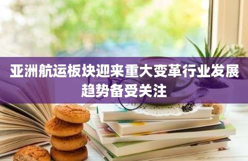 亚洲航运板块迎来重大变革行业发展趋势备受关注