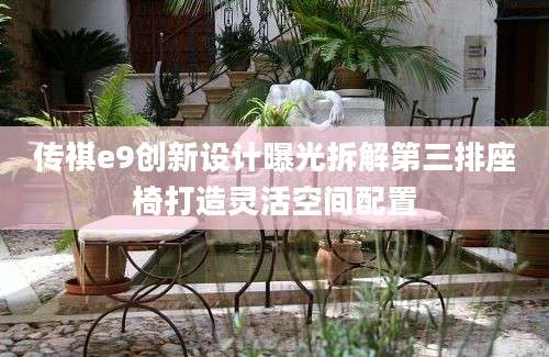 传祺e9创新设计曝光拆解第三排座椅打造灵活空间配置