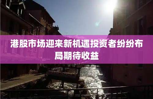 港股市场迎来新机遇投资者纷纷布局期待收益