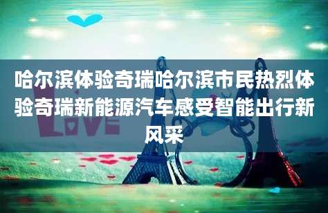 哈尔滨体验奇瑞哈尔滨市民热烈体验奇瑞新能源汽车感受智能出行新风采