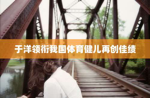 于洋领衔我国体育健儿再创佳绩