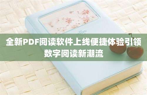 全新PDF阅读软件上线便捷体验引领数字阅读新潮流