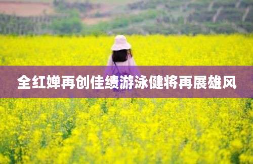 全红婵再创佳绩游泳健将再展雄风