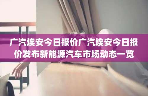 广汽埃安今日报价广汽埃安今日报价发布新能源汽车市场动态一览