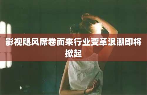 影视飓风席卷而来行业变革浪潮即将掀起