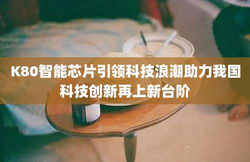 K80智能芯片引领科技浪潮助力我国科技创新再上新台阶