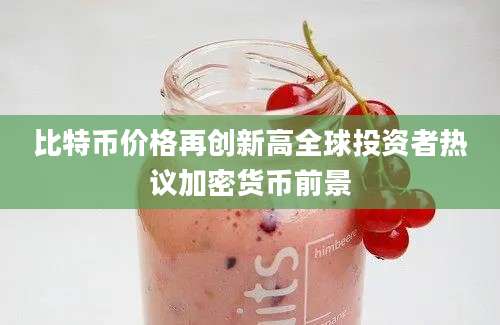 比特币价格再创新高全球投资者热议加密货币前景