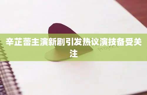 辛芷蕾主演新剧引发热议演技备受关注
