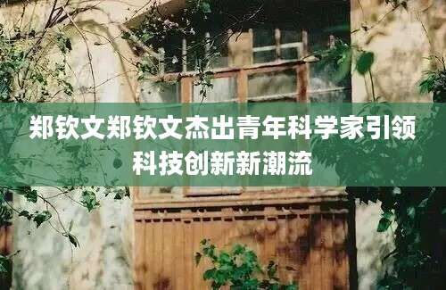 郑钦文郑钦文杰出青年科学家引领科技创新新潮流