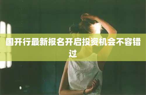 国开行最新报名开启投资机会不容错过