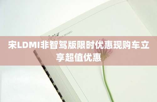 宋LDMI非智驾版限时优惠现购车立享超值优惠