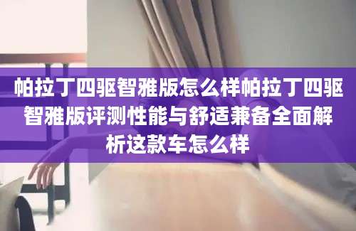 帕拉丁四驱智雅版怎么样帕拉丁四驱智雅版评测性能与舒适兼备全面解析这款车怎么样