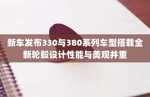 新车发布330与380系列车型搭载全新轮毂设计性能与美观并重