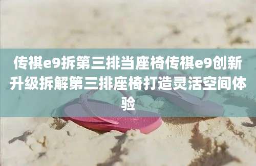 传祺e9拆第三排当座椅传祺e9创新升级拆解第三排座椅打造灵活空间体验
