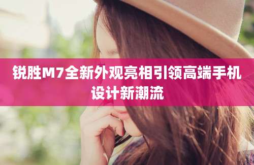 锐胜M7全新外观亮相引领高端手机设计新潮流