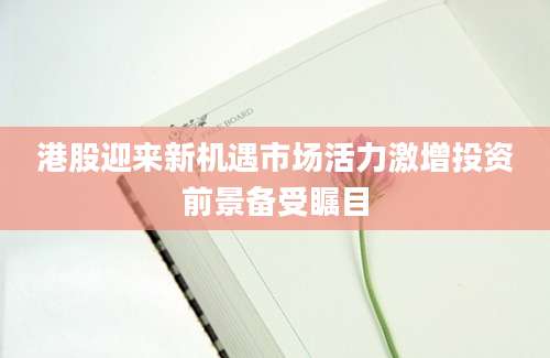 港股迎来新机遇市场活力激增投资前景备受瞩目