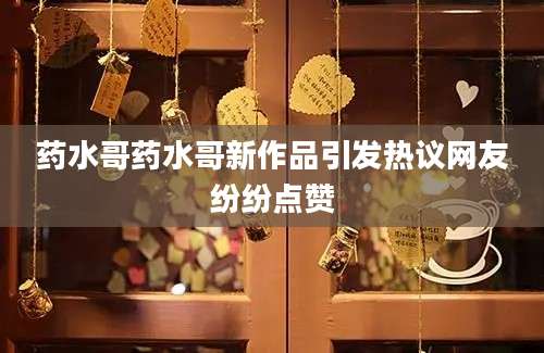 药水哥药水哥新作品引发热议网友纷纷点赞