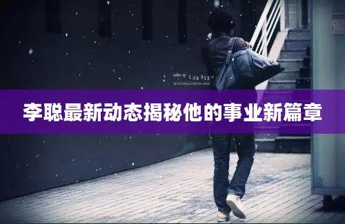 李聪最新动态揭秘他的事业新篇章