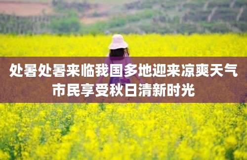 处暑处暑来临我国多地迎来凉爽天气市民享受秋日清新时光