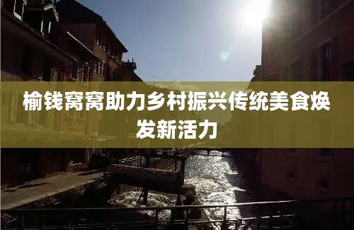 榆钱窝窝助力乡村振兴传统美食焕发新活力