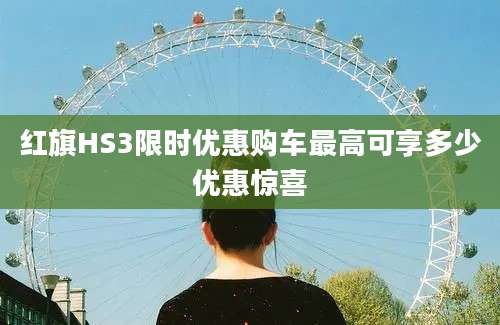 红旗HS3限时优惠购车最高可享多少优惠惊喜