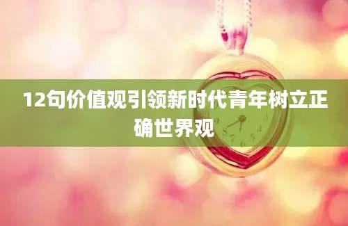 12句价值观引领新时代青年树立正确世界观