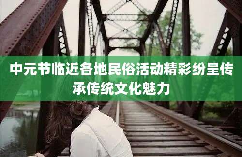 中元节临近各地民俗活动精彩纷呈传承传统文化魅力